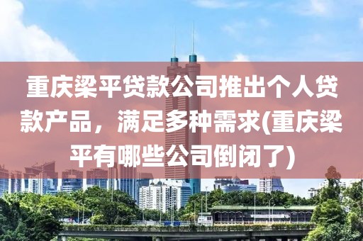 重庆梁平贷款公司推出个人贷款产品，满足多种需求(重庆梁平有哪些公司倒闭了)