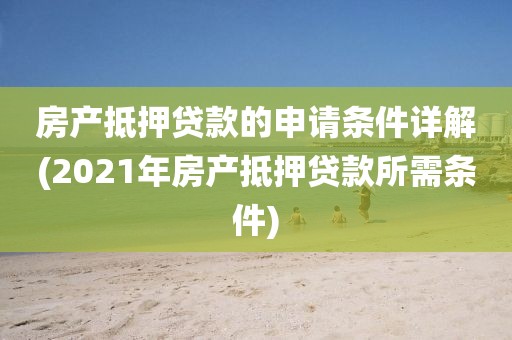 房产抵押贷款的申请条件详解(2021年房产抵押贷款所需条件)