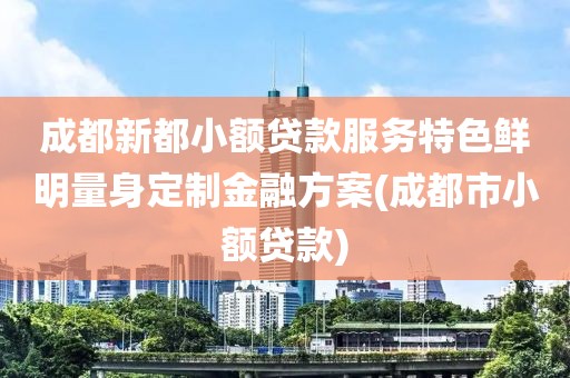 成都新都小额贷款服务特色鲜明量身定制金融方案(成都市小额贷款)