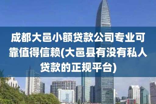 成都大邑小额贷款公司专业可靠值得信赖(大邑县有没有私人贷款的正规平台)