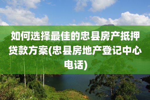 如何选择最佳的忠县房产抵押贷款方案(忠县房地产登记中心电话)