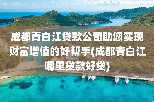 成都青白江贷款公司助您实现财富增值的好帮手(成都青白江哪里贷款好贷)