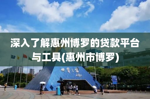 深入了解惠州博罗的贷款平台与工具(惠州市博罗)