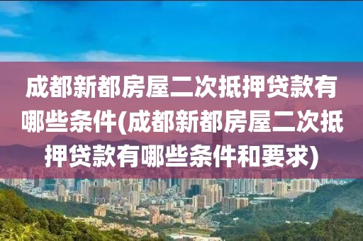 成都新都房屋二次抵押贷款有哪些条件(成都新都房屋二次抵押贷款有哪些条件和要求)