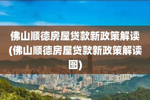 佛山顺德房屋贷款新政策解读(佛山顺德房屋贷款新政策解读图)