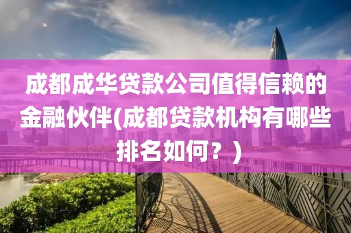 成都成华贷款公司值得信赖的金融伙伴(成都贷款机构有哪些 排名如何？)