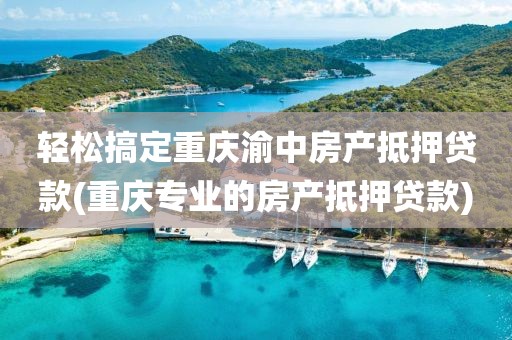 轻松搞定重庆渝中房产抵押贷款(重庆专业的房产抵押贷款)