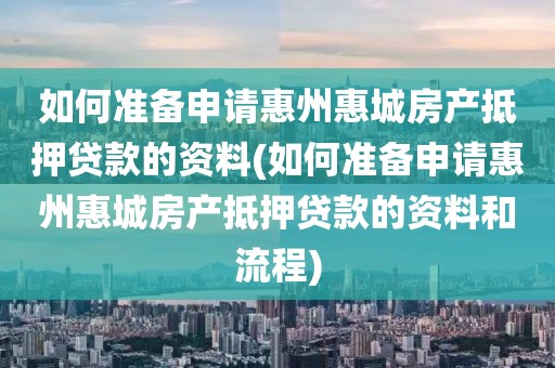 如何准备申请惠州惠城房产抵押贷款的资料(如何准备申请惠州惠城房产抵押贷款的资料和流程)