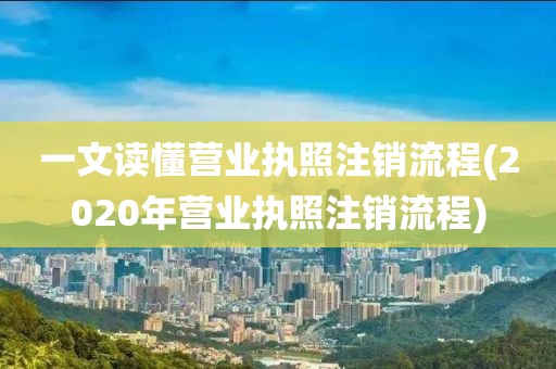 一文读懂营业执照注销流程(2020年营业执照注销流程)