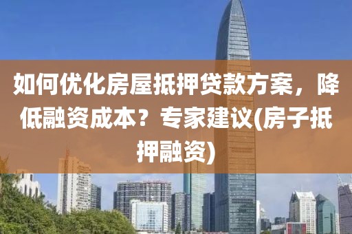 如何优化房屋抵押贷款方案，降低融资成本？专家建议(房子抵押融资)