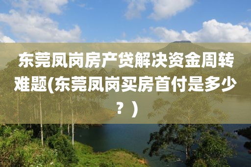 东莞凤岗房产贷解决资金周转难题(东莞凤岗买房首付是多少？)