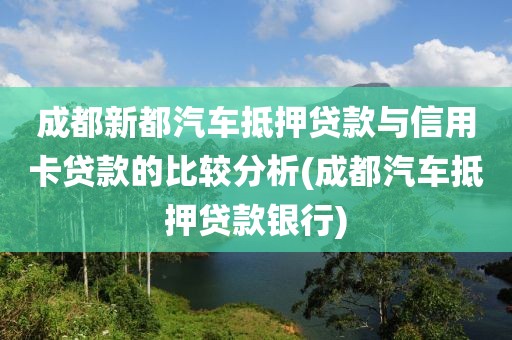 成都新都汽车抵押贷款与信用卡贷款的比较分析(成都汽车抵押贷款银行)