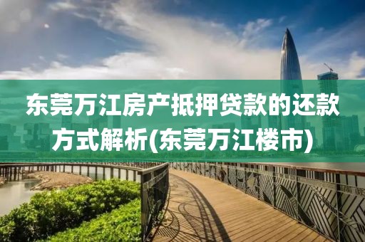 东莞万江房产抵押贷款的还款方式解析(东莞万江楼市)