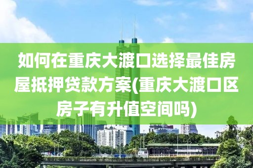 如何在重庆大渡口选择最佳房屋抵押贷款方案(重庆大渡口区房子有升值空间吗)