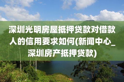 深圳光明房屋抵押贷款对借款人的信用要求如何(新闻中心_深圳房产抵押贷款)