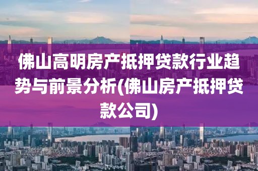 佛山高明房产抵押贷款行业趋势与前景分析(佛山房产抵押贷款公司)