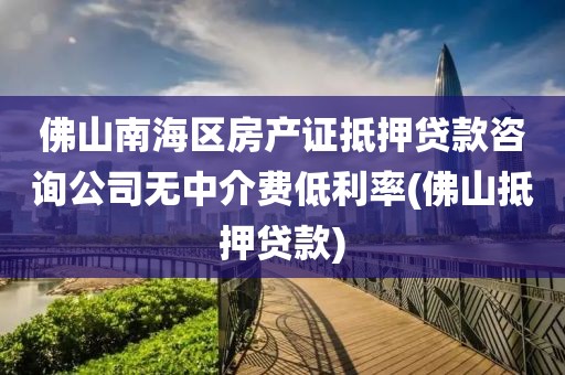 佛山南海区房产证抵押贷款咨询公司无中介费低利率(佛山抵押贷款)