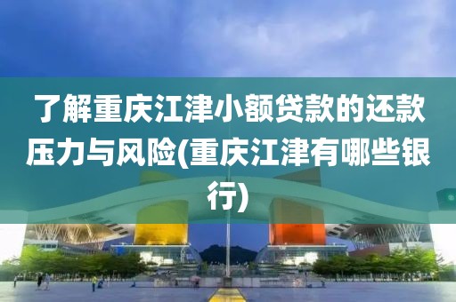 了解重庆江津小额贷款的还款压力与风险(重庆江津有哪些银行)