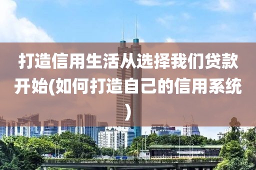 打造信用生活从选择我们贷款开始(如何打造自己的信用系统)