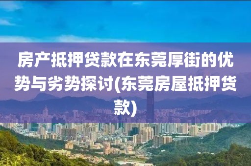 房产抵押贷款在东莞厚街的优势与劣势探讨(东莞房屋抵押货款)