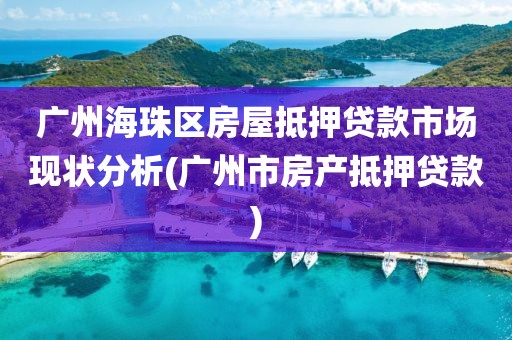 广州海珠区房屋抵押贷款市场现状分析(广州市房产抵押贷款)