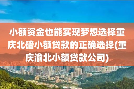 小额资金也能实现梦想选择重庆北碚小额贷款的正确选择(重庆渝北小额贷款公司)