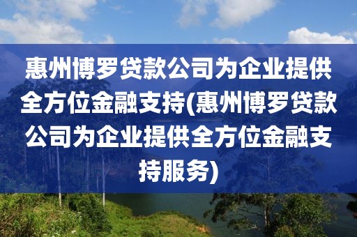 惠州博罗贷款公司为企业提供全方位金融支持(惠州博罗贷款公司为企业提供全方位金融支持服务)