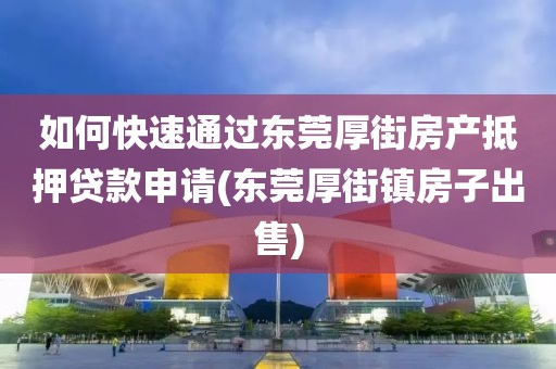 如何快速通过东莞厚街房产抵押贷款申请(东莞厚街镇房子出售)